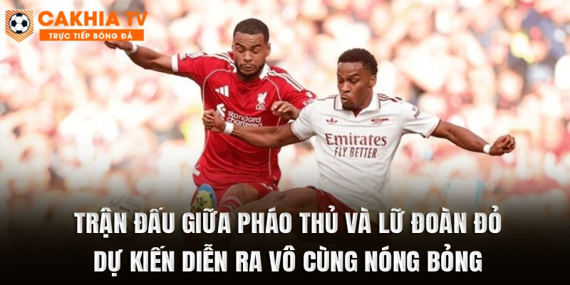 Trận đấu giữa Pháo Thủ và Lữ đoàn đỏ dự kiến diễn ra vô cùng nóng bỏng