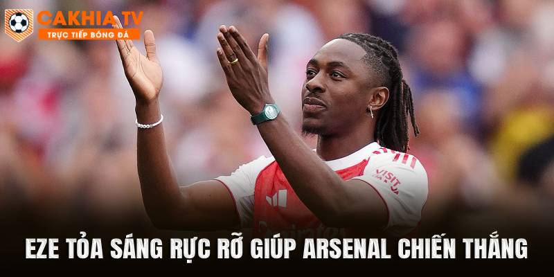 Eze tỏa sáng rực rỡ giúp Arsenal chiến thắng