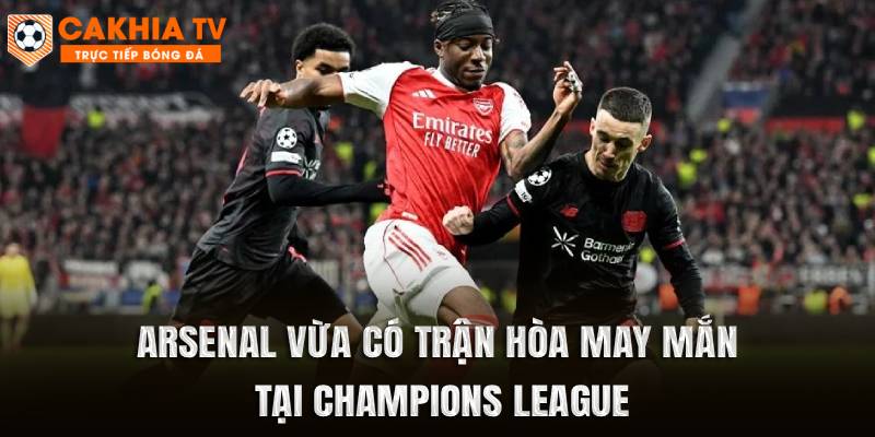 Arsenal vừa có trận hòa may mắn tại Champions League